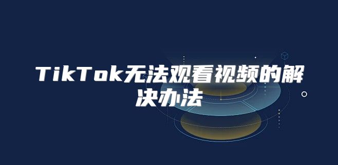 TikTok无法观看视频的解决办法