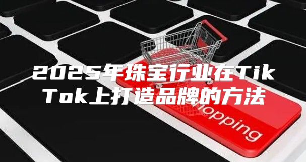 2025年珠宝行业在TikTok上打造品牌的方法