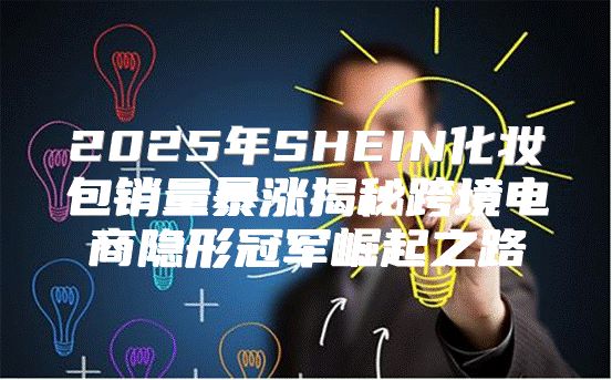 2025年SHEIN化妆包销量暴涨揭秘跨境电商隐形冠军崛起之路