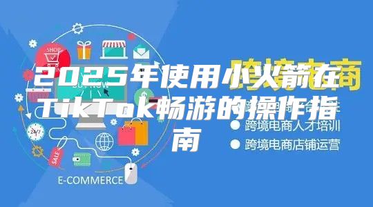 2025年使用小火箭在TikTok畅游的操作指南