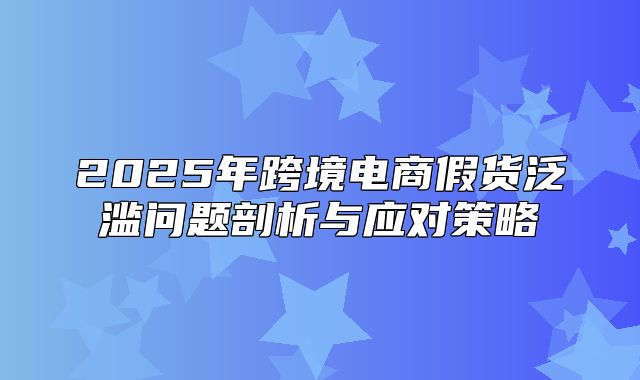 2025年跨境电商假货泛滥问题剖析与应对策略
