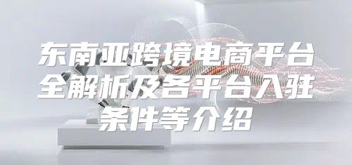 东南亚跨境电商平台全解析及各平台入驻条件等介绍