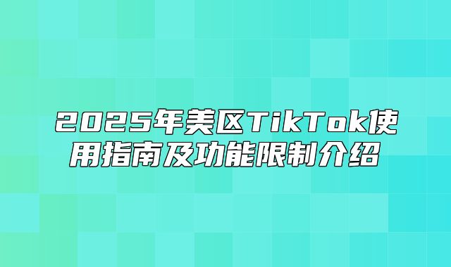 2025年美区TikTok使用指南及功能限制介绍