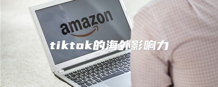 tiktok的海外影响力