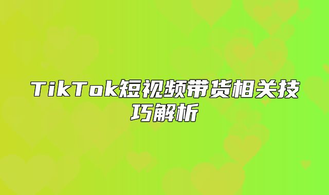 TikTok短视频带货相关技巧解析
