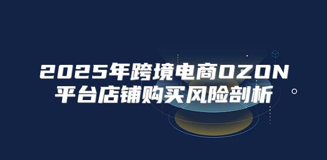 2025年跨境电商OZON平台店铺购买风险剖析