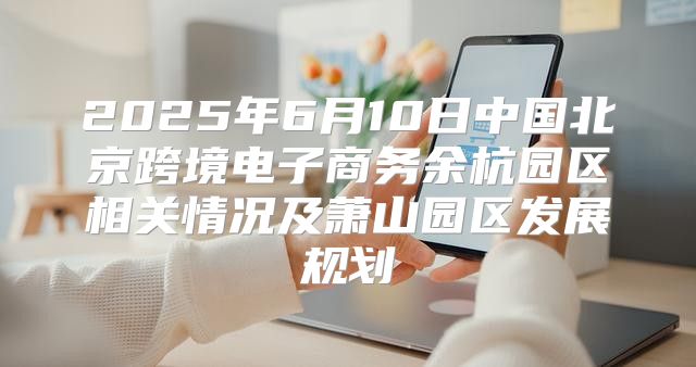 2025年6月10日中国北京跨境电子商务余杭园区相关情况及萧山园区发展规划