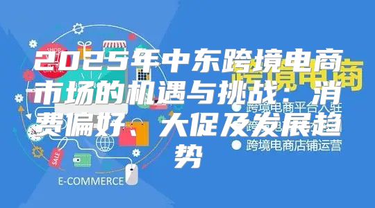 2025年中东跨境电商市场的机遇与挑战：消费偏好、大促及发展趋势