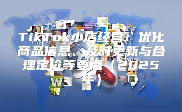 TikTok小店经营：优化商品信息、及时更新与合理定价等要点2025年