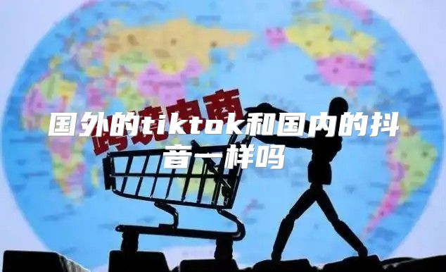 国外的tiktok和国内的抖音一样吗