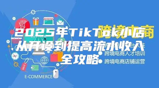 2025年TikTok小店从开设到提高流水收入全攻略