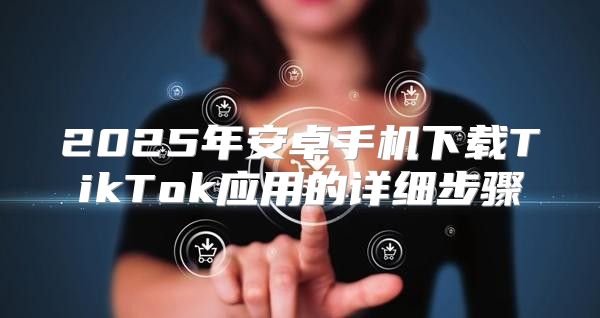 2025年安卓手机下载TikTok应用的详细步骤
