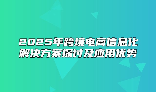 2025年跨境电商信息化解决方案探讨及应用优势