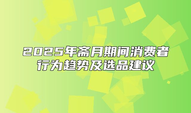 2025年斋月期间消费者行为趋势及选品建议
