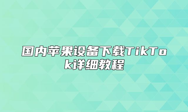 国内苹果设备下载TikTok详细教程