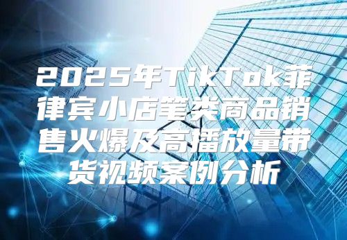 2025年TikTok菲律宾小店笔类商品销售火爆及高播放量带货视频案例分析