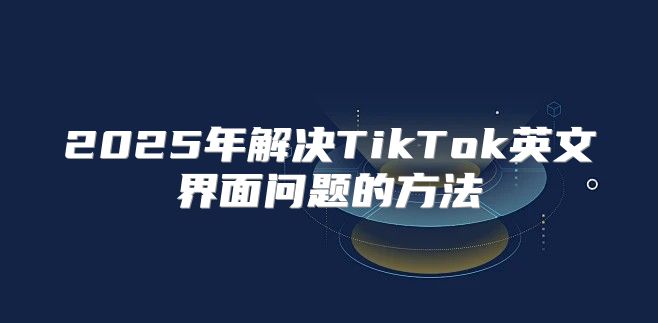 2025年解决TikTok英文界面问题的方法