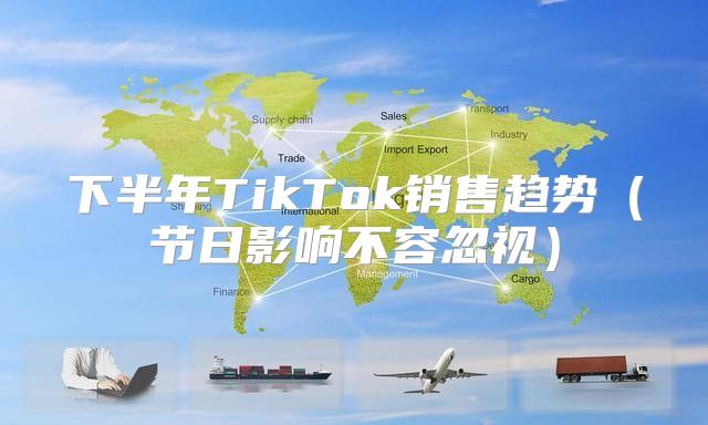 下半年TikTok销售趋势节日影响不容忽视