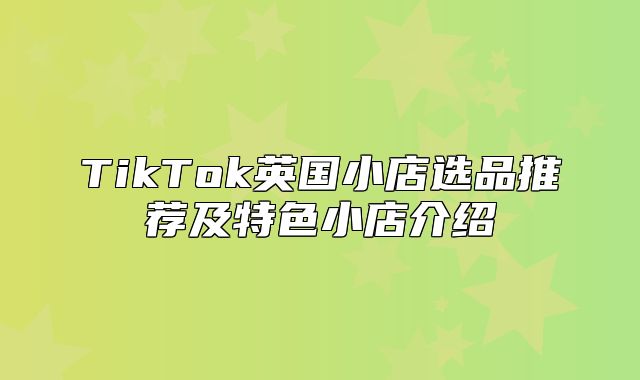 TikTok英国小店选品推荐及特色小店介绍