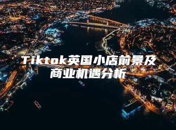 Tiktok英国小店前景及商业机遇分析