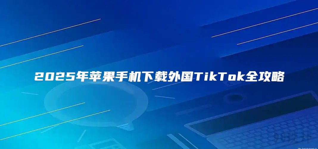 2025年苹果手机下载外国TikTok全攻略