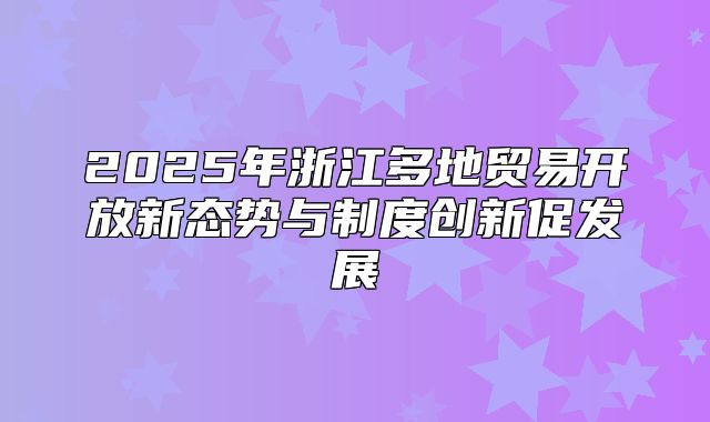 2025年浙江多地贸易开放新态势与制度创新促发展