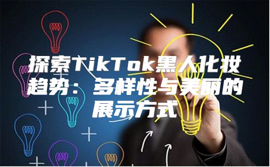 探索TikTok黑人化妆趋势：多样性与美丽的展示方式