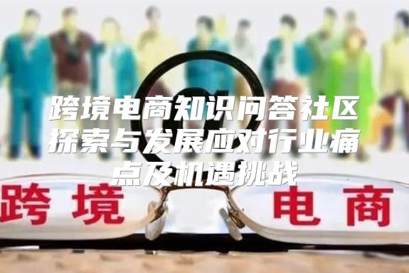 跨境电商知识问答社区探索与发展应对行业痛点及机遇挑战