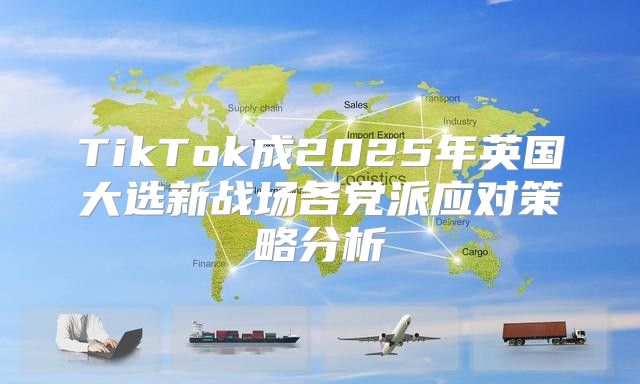 TikTok成2025年英国大选新战场各党派应对策略分析