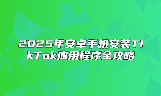 2025年安卓手机安装TikTok应用程序全攻略