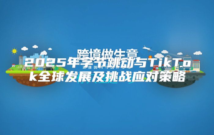 2025年字节跳动与TikTok全球发展及挑战应对策略