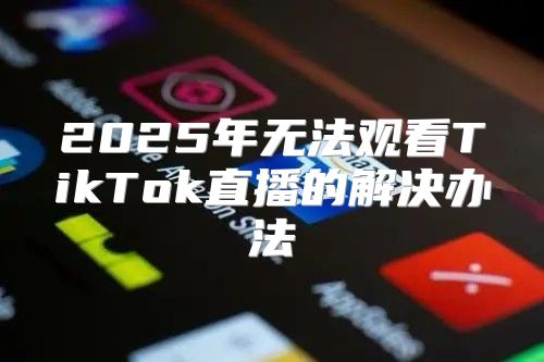 2025年无法观看TikTok直播的解决办法