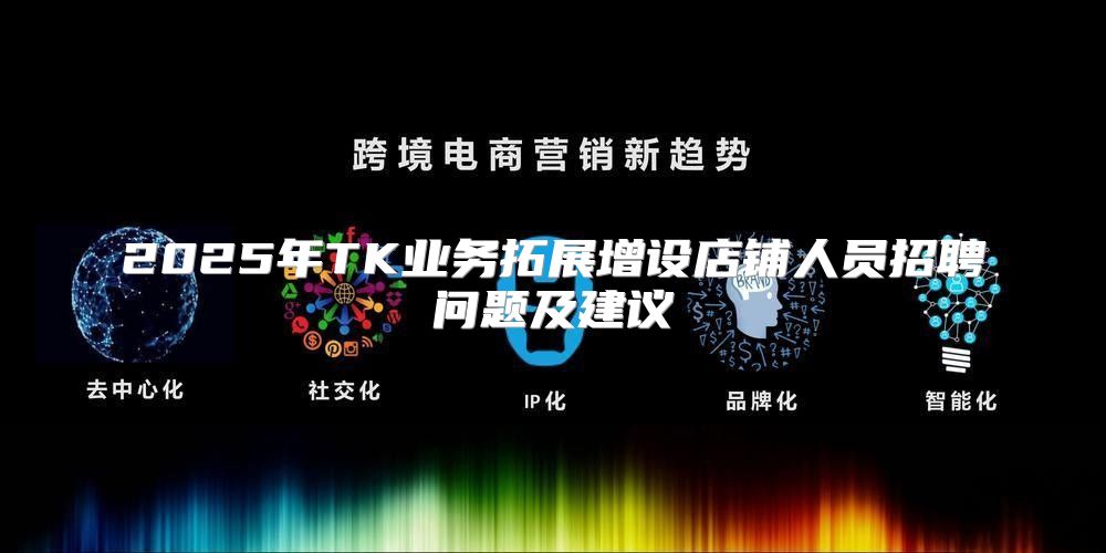 2025年TK业务拓展增设店铺人员招聘问题及建议