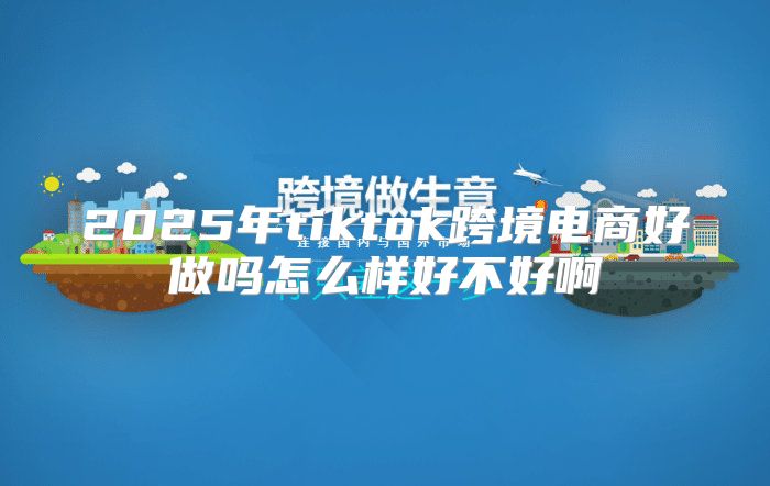 2025年tiktok跨境电商好做吗怎么样好不好啊