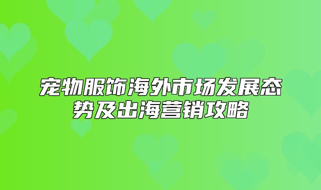 宠物服饰海外市场发展态势及出海营销攻略