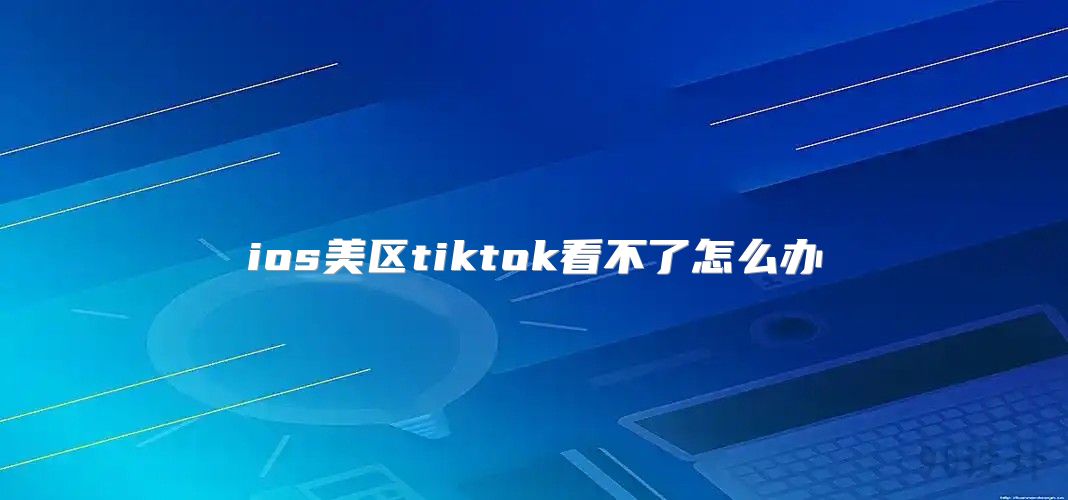 ios美区tiktok看不了怎么办