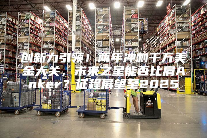 创新力引领！两年冲刺千万美金大关，未来之星能否比肩Anker？征程展望至2025