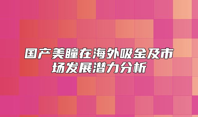 国产美瞳在海外吸金及市场发展潜力分析