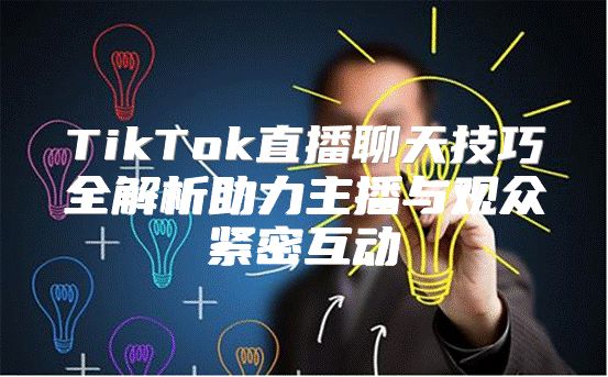 TikTok直播聊天技巧全解析助力主播与观众紧密互动