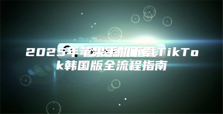 2025年苹果手机下载TikTok韩国版全流程指南