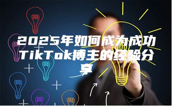 2025年如何成为成功TikTok博主的经验分享