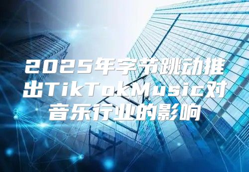 2025年字节跳动推出TikTokMusic对音乐行业的影响