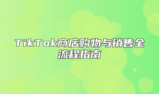 TikTok商店购物与销售全流程指南