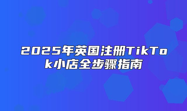2025年英国注册TikTok小店全步骤指南