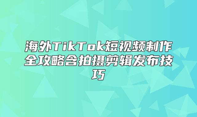 海外TikTok短视频制作全攻略含拍摄剪辑发布技巧