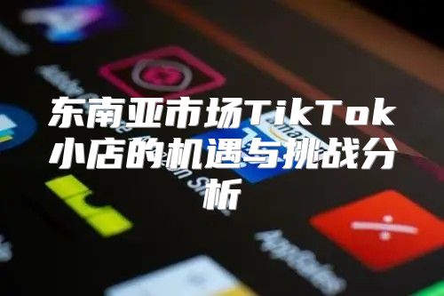 东南亚市场TikTok小店的机遇与挑战分析