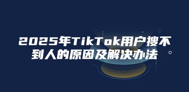 2025年TikTok用户搜不到人的原因及解决办法