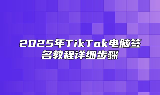 2025年TikTok电脑签名教程详细步骤