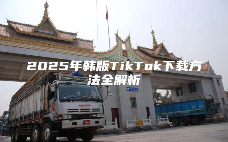 2025年韩版TikTok下载方法全解析