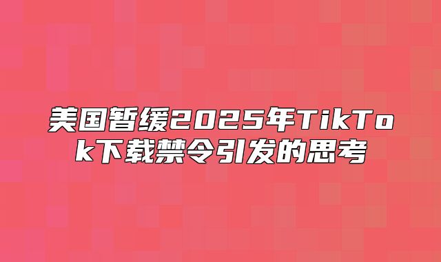 美国暂缓2025年TikTok下载禁令引发的思考